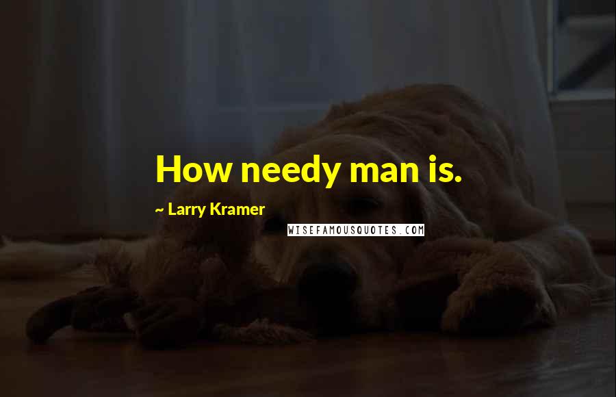 Larry Kramer Quotes: How needy man is.