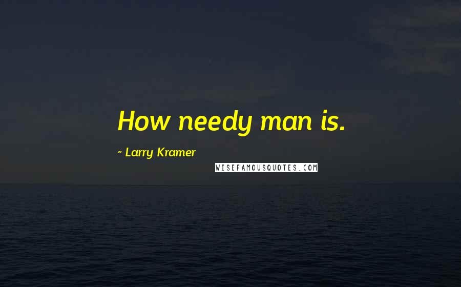 Larry Kramer Quotes: How needy man is.