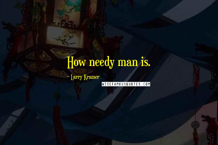 Larry Kramer Quotes: How needy man is.