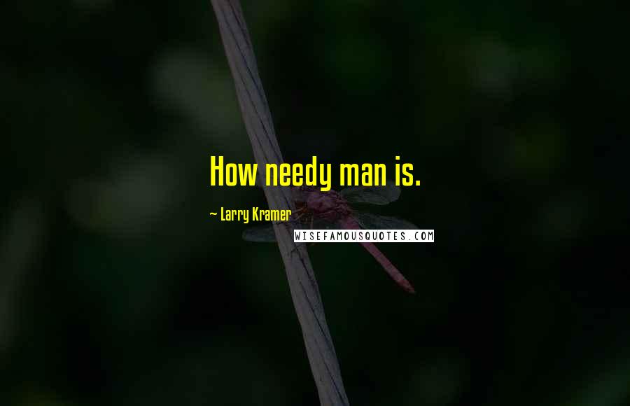 Larry Kramer Quotes: How needy man is.