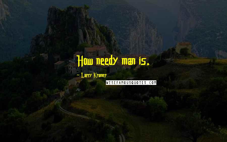 Larry Kramer Quotes: How needy man is.