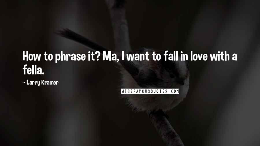 Larry Kramer Quotes: How to phrase it? Ma, I want to fall in love with a fella.