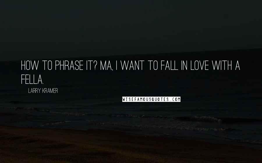 Larry Kramer Quotes: How to phrase it? Ma, I want to fall in love with a fella.