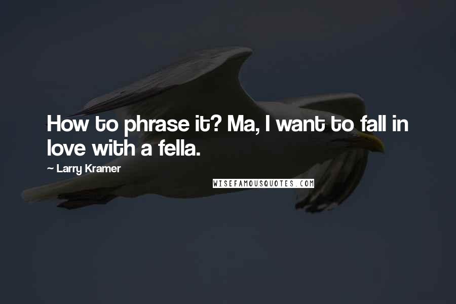 Larry Kramer Quotes: How to phrase it? Ma, I want to fall in love with a fella.