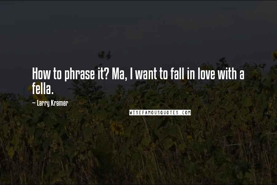 Larry Kramer Quotes: How to phrase it? Ma, I want to fall in love with a fella.