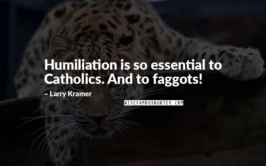 Larry Kramer Quotes: Humiliation is so essential to Catholics. And to faggots!