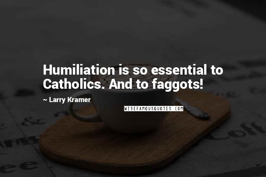 Larry Kramer Quotes: Humiliation is so essential to Catholics. And to faggots!