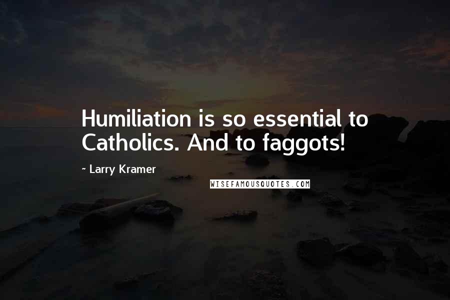 Larry Kramer Quotes: Humiliation is so essential to Catholics. And to faggots!