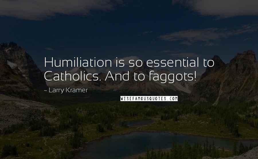 Larry Kramer Quotes: Humiliation is so essential to Catholics. And to faggots!