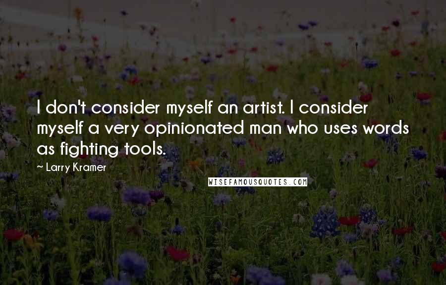 Larry Kramer Quotes: I don't consider myself an artist. I consider myself a very opinionated man who uses words as fighting tools.