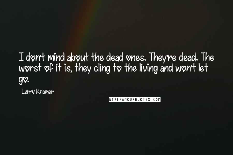 Larry Kramer Quotes: I don't mind about the dead ones. They're dead. The worst of it is, they cling to the living and won't let go.