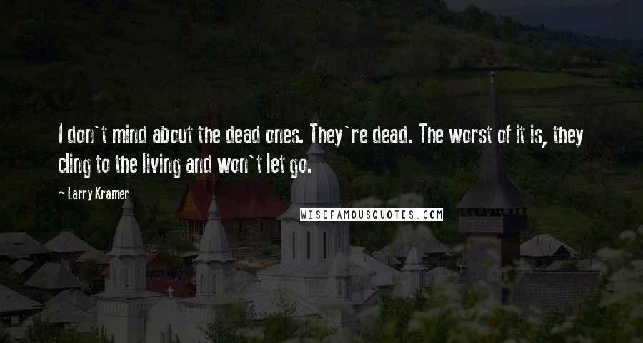 Larry Kramer Quotes: I don't mind about the dead ones. They're dead. The worst of it is, they cling to the living and won't let go.