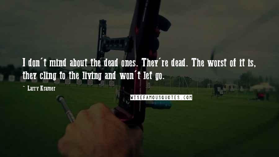 Larry Kramer Quotes: I don't mind about the dead ones. They're dead. The worst of it is, they cling to the living and won't let go.