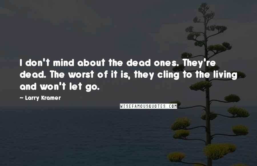 Larry Kramer Quotes: I don't mind about the dead ones. They're dead. The worst of it is, they cling to the living and won't let go.