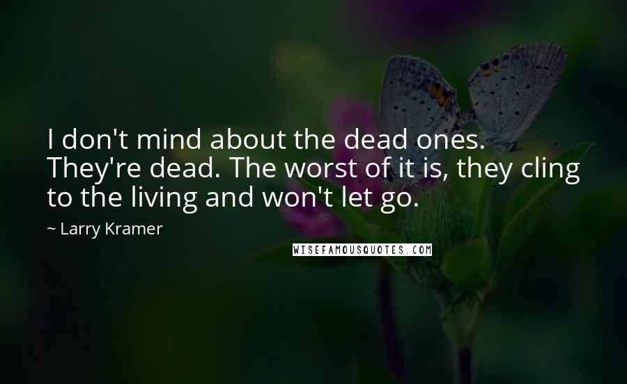 Larry Kramer Quotes: I don't mind about the dead ones. They're dead. The worst of it is, they cling to the living and won't let go.