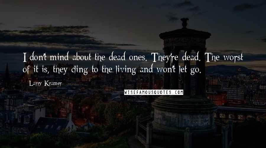 Larry Kramer Quotes: I don't mind about the dead ones. They're dead. The worst of it is, they cling to the living and won't let go.