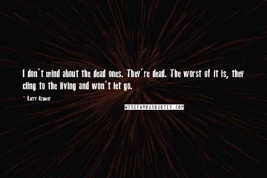 Larry Kramer Quotes: I don't mind about the dead ones. They're dead. The worst of it is, they cling to the living and won't let go.