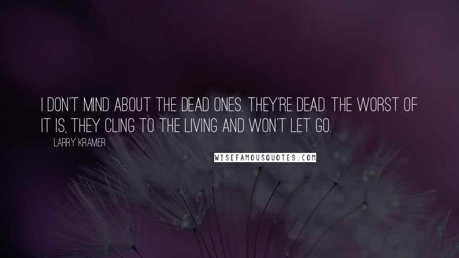 Larry Kramer Quotes: I don't mind about the dead ones. They're dead. The worst of it is, they cling to the living and won't let go.