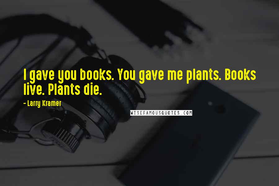 Larry Kramer Quotes: I gave you books. You gave me plants. Books live. Plants die.