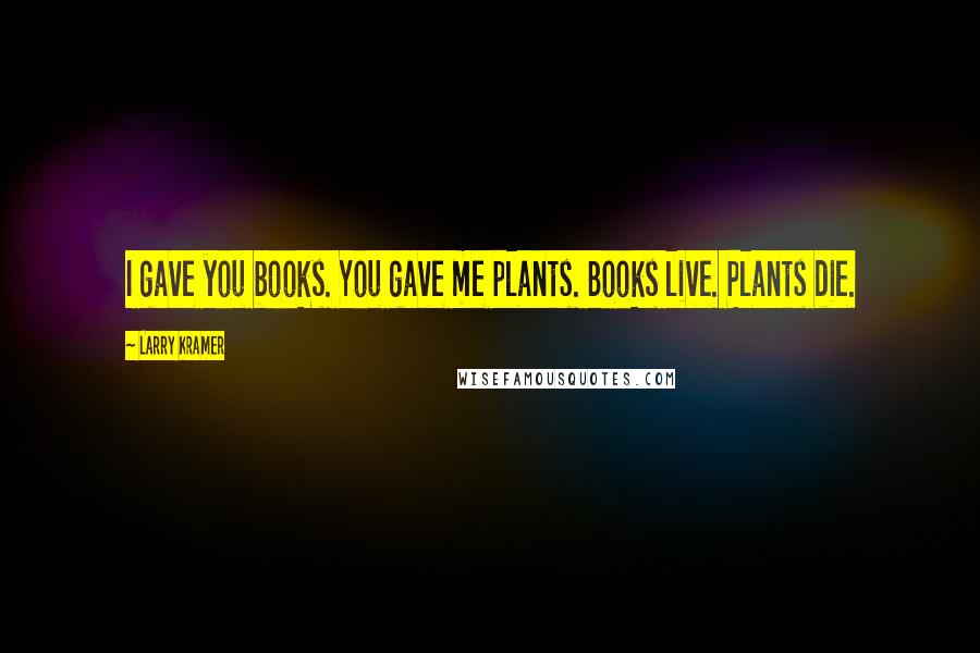 Larry Kramer Quotes: I gave you books. You gave me plants. Books live. Plants die.