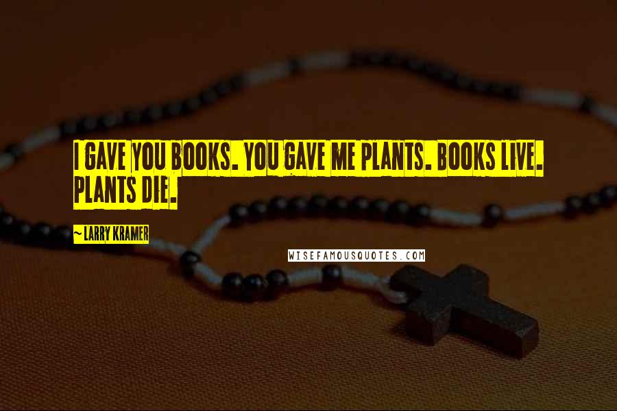 Larry Kramer Quotes: I gave you books. You gave me plants. Books live. Plants die.