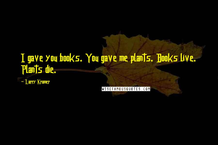 Larry Kramer Quotes: I gave you books. You gave me plants. Books live. Plants die.