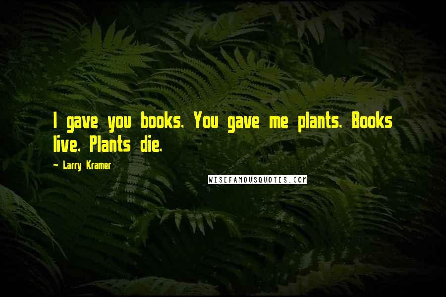 Larry Kramer Quotes: I gave you books. You gave me plants. Books live. Plants die.