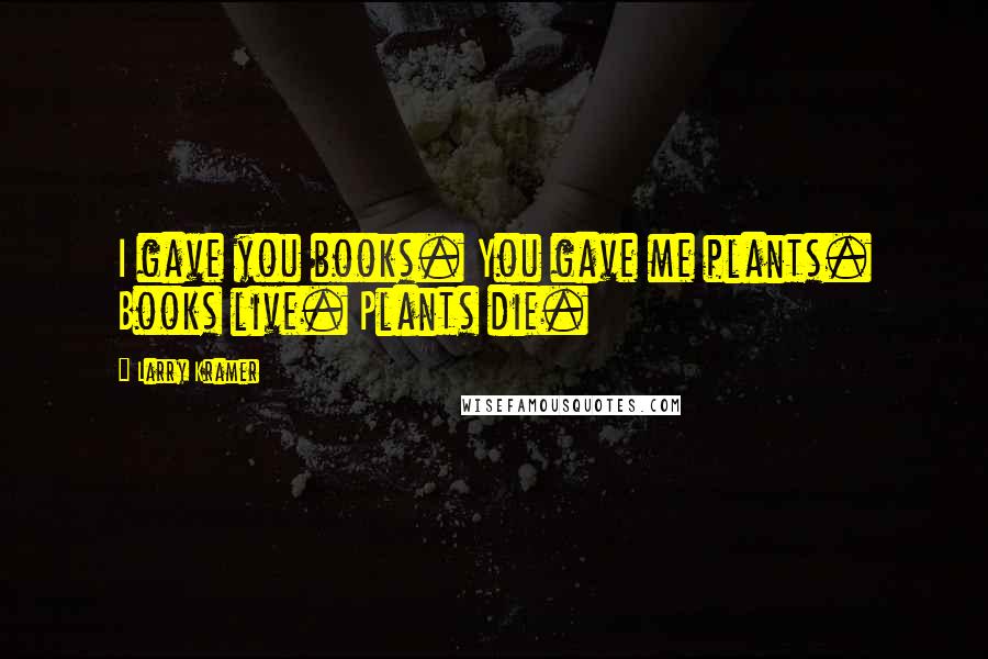 Larry Kramer Quotes: I gave you books. You gave me plants. Books live. Plants die.