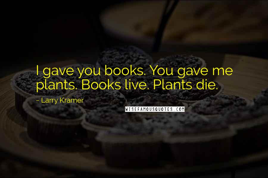 Larry Kramer Quotes: I gave you books. You gave me plants. Books live. Plants die.