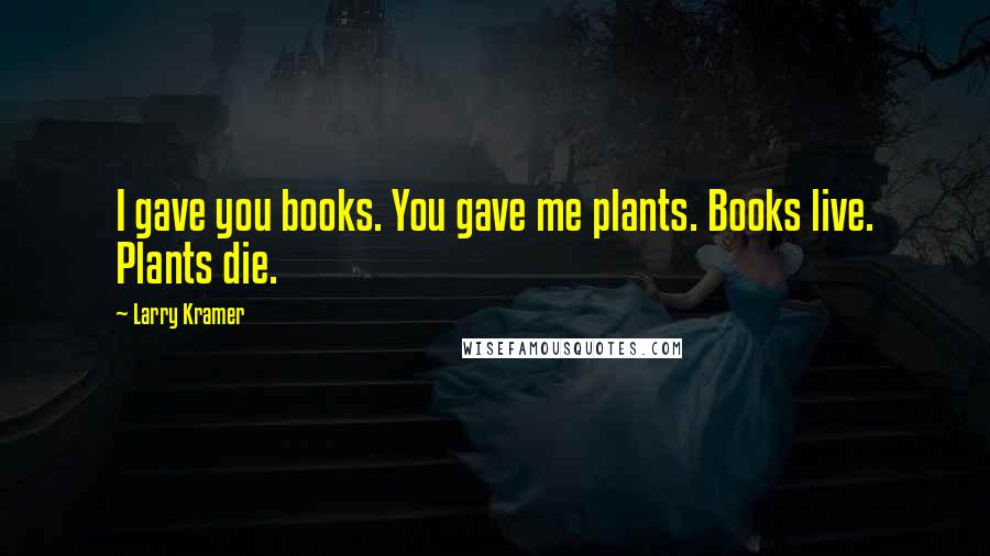 Larry Kramer Quotes: I gave you books. You gave me plants. Books live. Plants die.