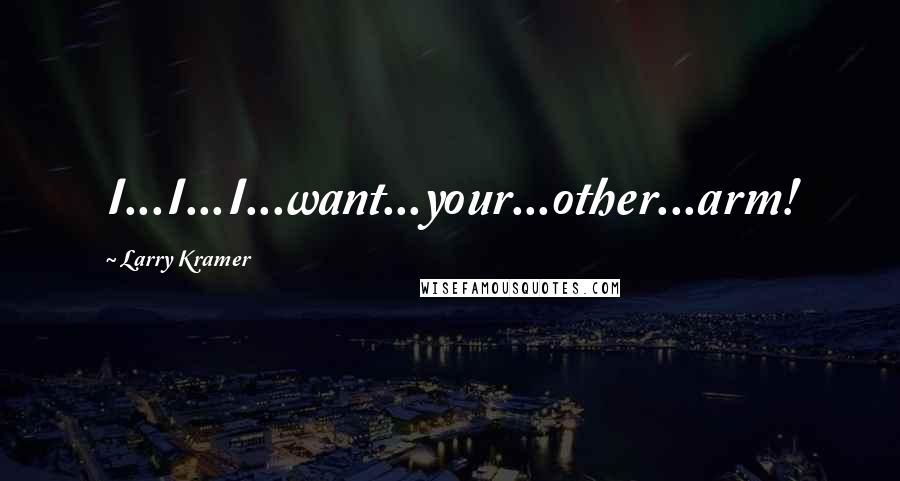 Larry Kramer Quotes: I...I...I...want...your...other...arm!