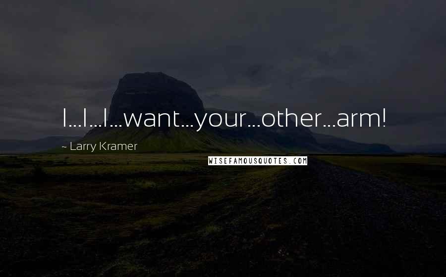 Larry Kramer Quotes: I...I...I...want...your...other...arm!