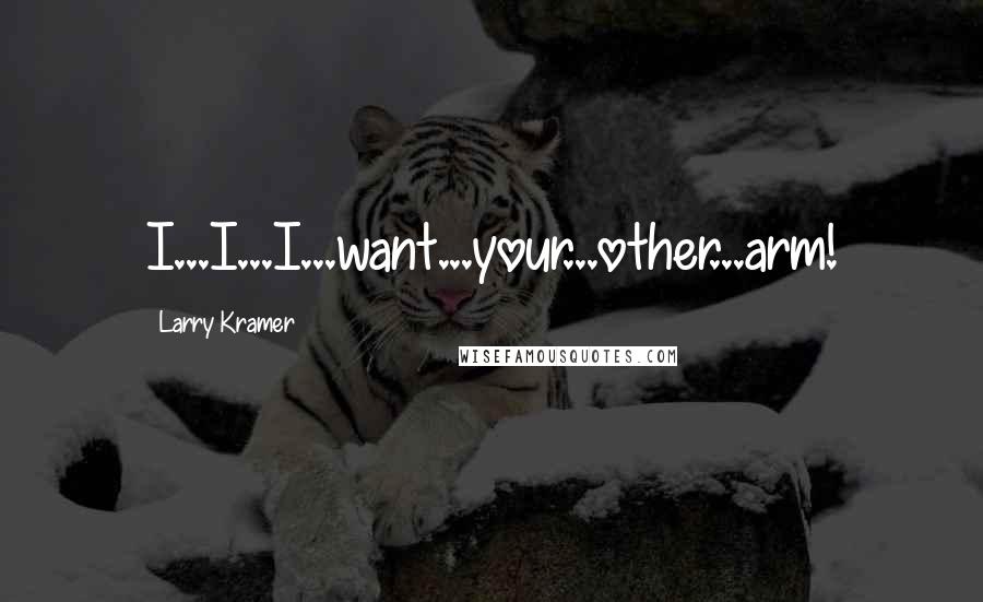 Larry Kramer Quotes: I...I...I...want...your...other...arm!