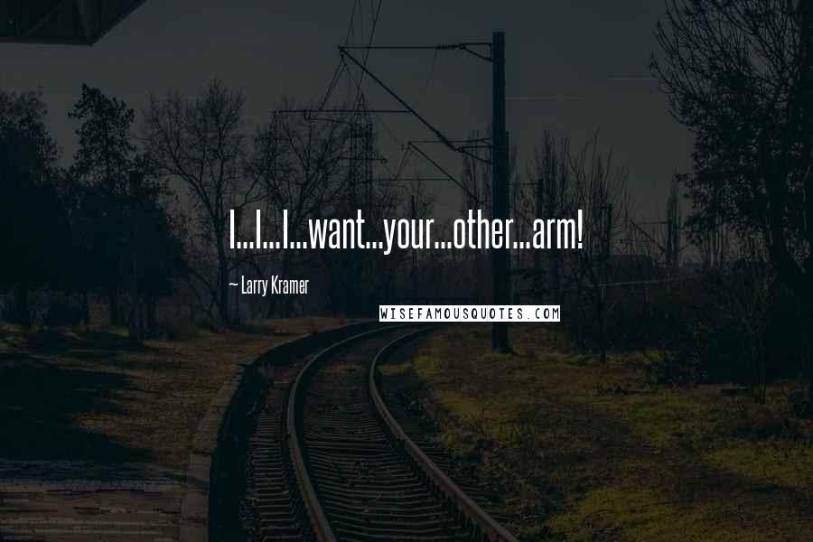 Larry Kramer Quotes: I...I...I...want...your...other...arm!