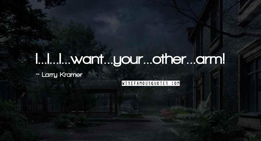 Larry Kramer Quotes: I...I...I...want...your...other...arm!