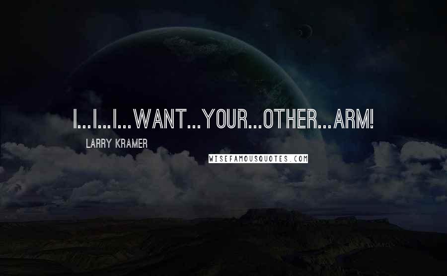 Larry Kramer Quotes: I...I...I...want...your...other...arm!