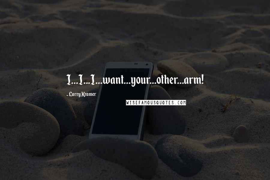 Larry Kramer Quotes: I...I...I...want...your...other...arm!