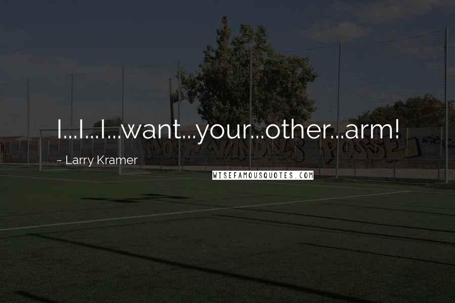 Larry Kramer Quotes: I...I...I...want...your...other...arm!