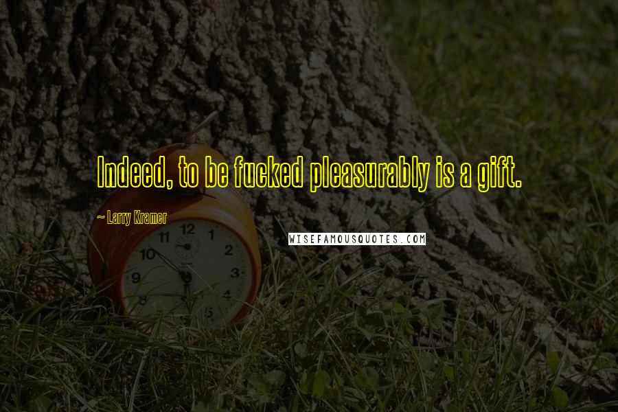 Larry Kramer Quotes: Indeed, to be fucked pleasurably is a gift.