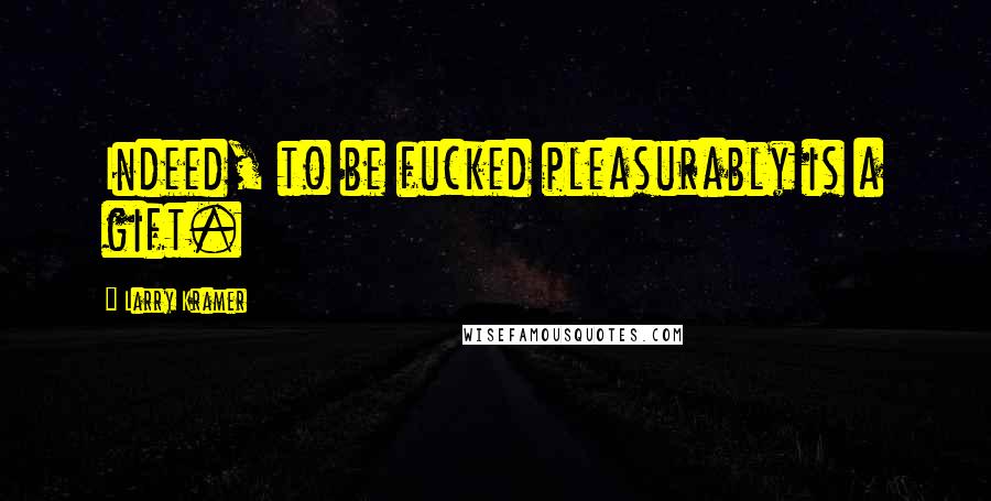 Larry Kramer Quotes: Indeed, to be fucked pleasurably is a gift.