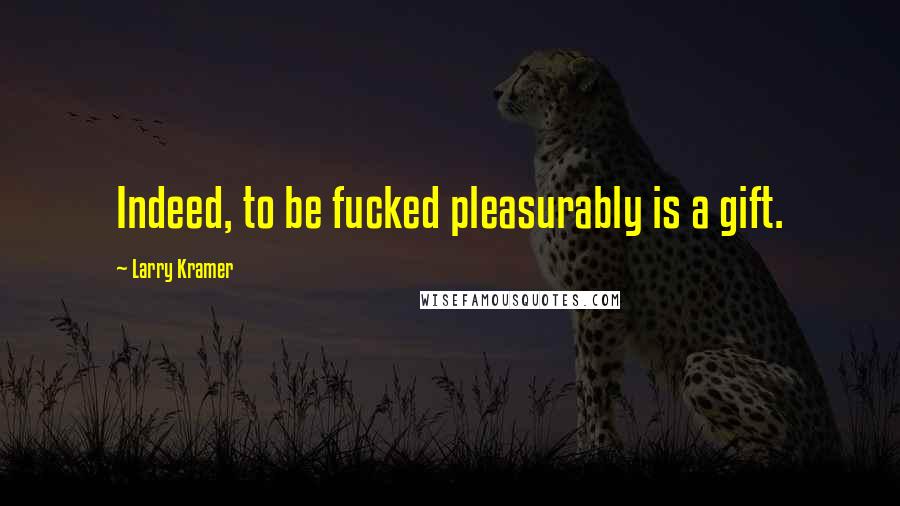 Larry Kramer Quotes: Indeed, to be fucked pleasurably is a gift.