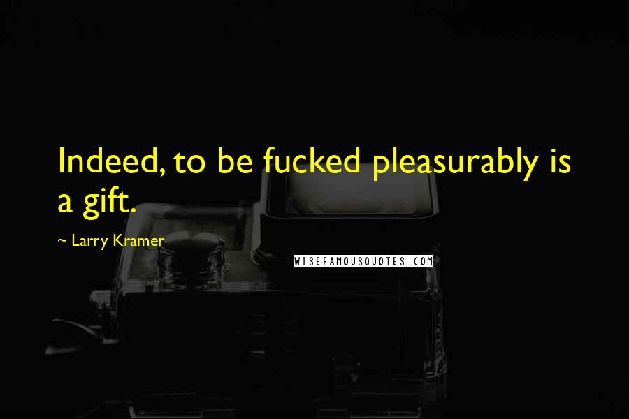 Larry Kramer Quotes: Indeed, to be fucked pleasurably is a gift.