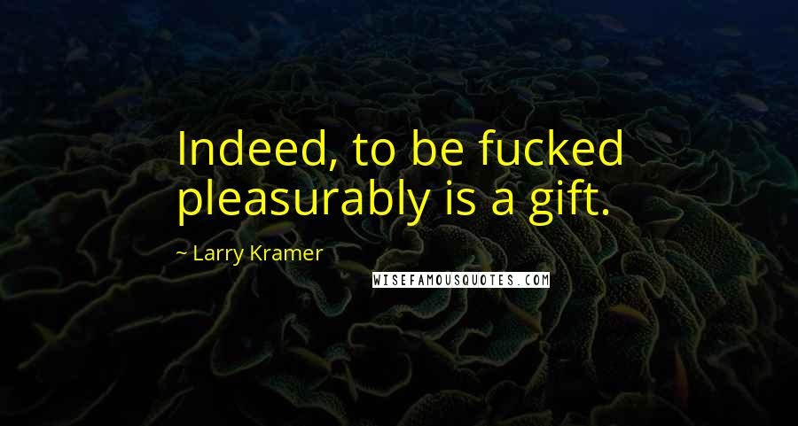 Larry Kramer Quotes: Indeed, to be fucked pleasurably is a gift.