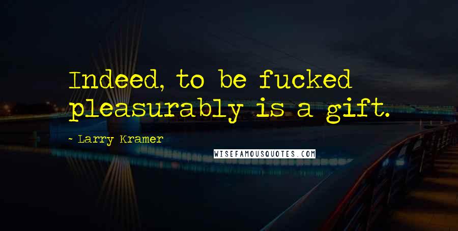 Larry Kramer Quotes: Indeed, to be fucked pleasurably is a gift.