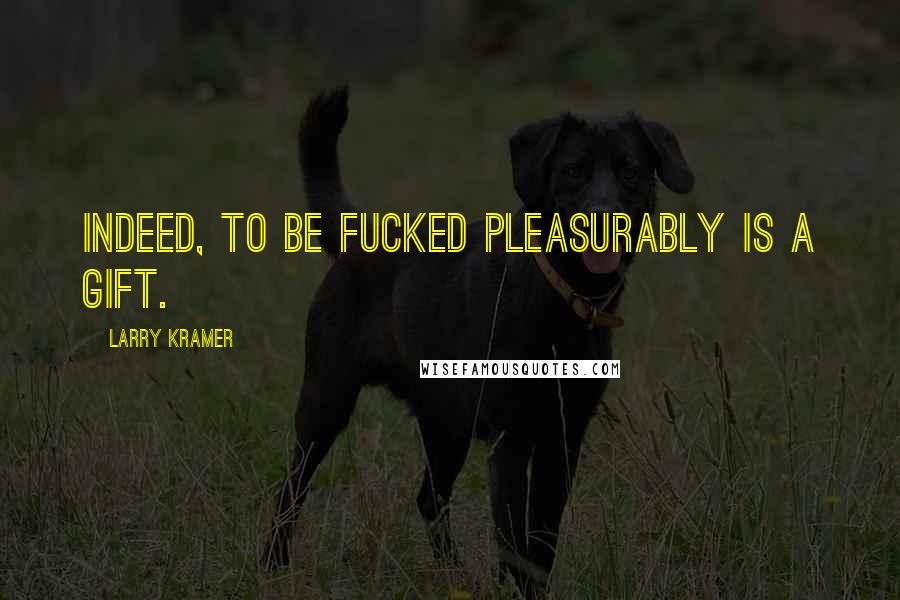 Larry Kramer Quotes: Indeed, to be fucked pleasurably is a gift.