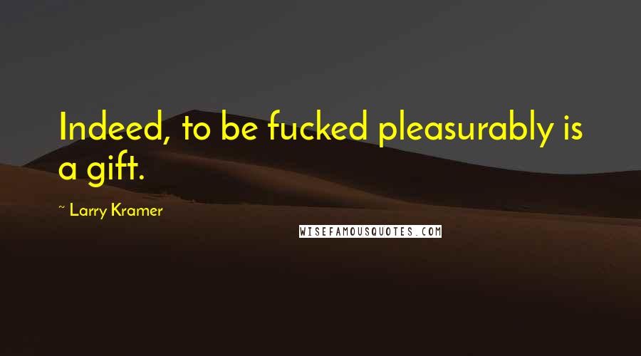 Larry Kramer Quotes: Indeed, to be fucked pleasurably is a gift.