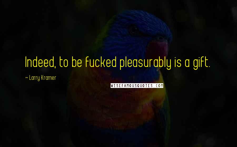 Larry Kramer Quotes: Indeed, to be fucked pleasurably is a gift.