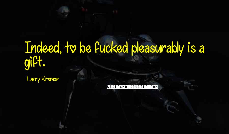 Larry Kramer Quotes: Indeed, to be fucked pleasurably is a gift.