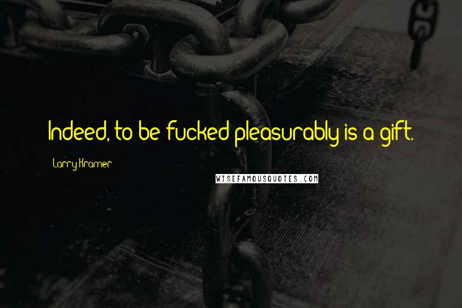 Larry Kramer Quotes: Indeed, to be fucked pleasurably is a gift.