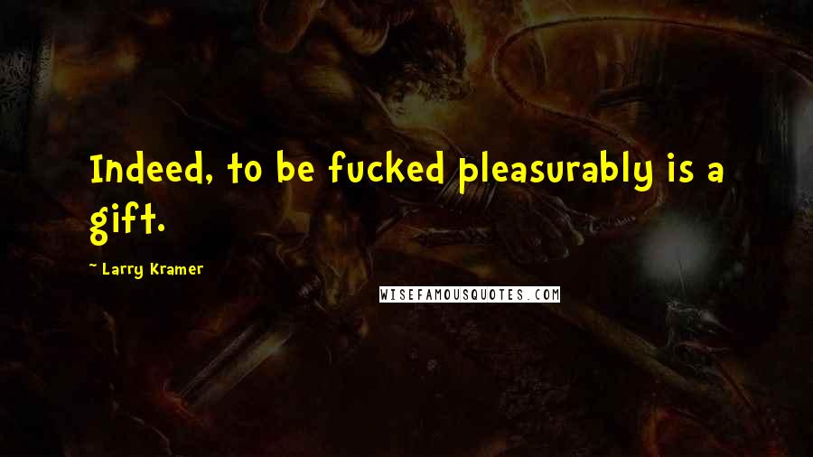 Larry Kramer Quotes: Indeed, to be fucked pleasurably is a gift.